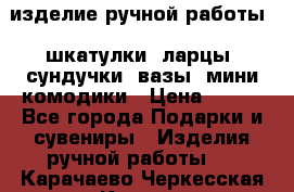 изделие ручной работы : шкатулки, ларцы, сундучки, вазы, мини комодики › Цена ­ 500 - Все города Подарки и сувениры » Изделия ручной работы   . Карачаево-Черкесская респ.,Карачаевск г.